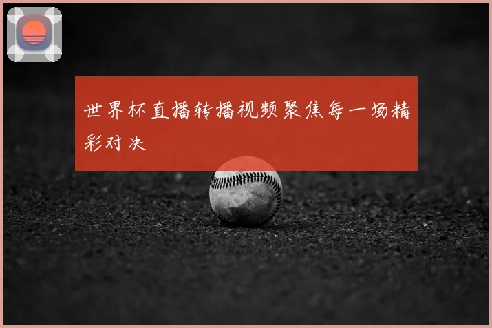 世界杯直播转播视频聚焦每一场精彩对决