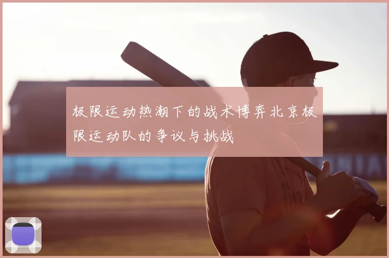 极限运动热潮下的战术博弈北京极限运动队的争议与挑战