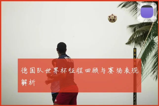 德国队世界杯征程回顾与赛场表现解析
