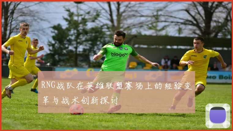 RNG战队在英雄联盟赛场上的经验变革与战术创新探讨