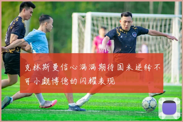 克林斯曼信心满满期待国米逆转不可小觑博德的闪耀表现