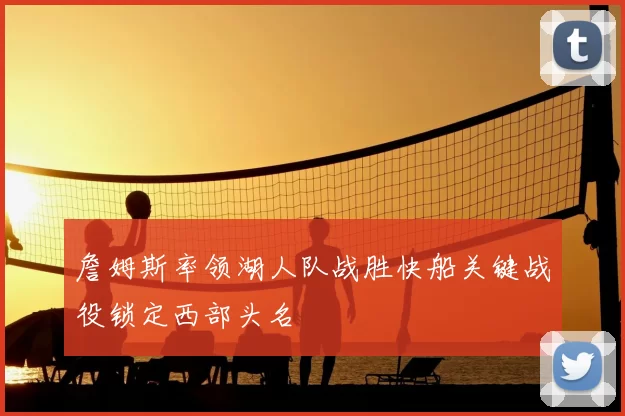 詹姆斯率领湖人队战胜快船关键战役锁定西部头名