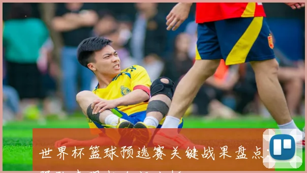 世界杯篮球预选赛关键战果盘点：强队表现与冷门分析
