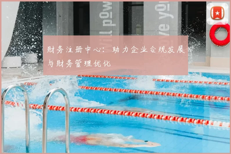 财务注册中心：助力企业合规发展与财务管理优化