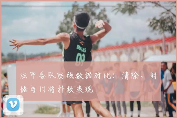 法甲各队防线数据对比：清除、封堵与门将扑救表现