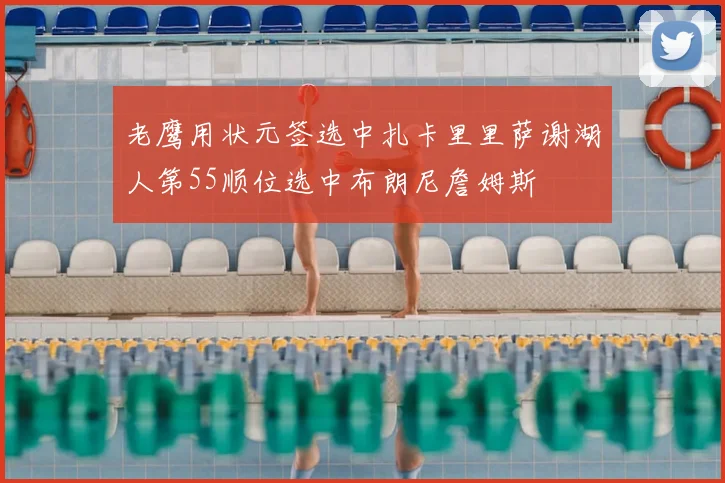 老鹰用状元签选中扎卡里里萨谢湖人第55顺位选中布朗尼詹姆斯
