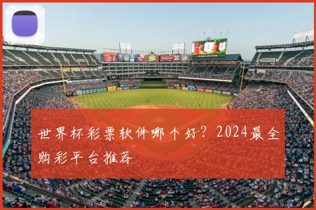 世界杯彩票软件哪个好？2024最全购彩平台推荐