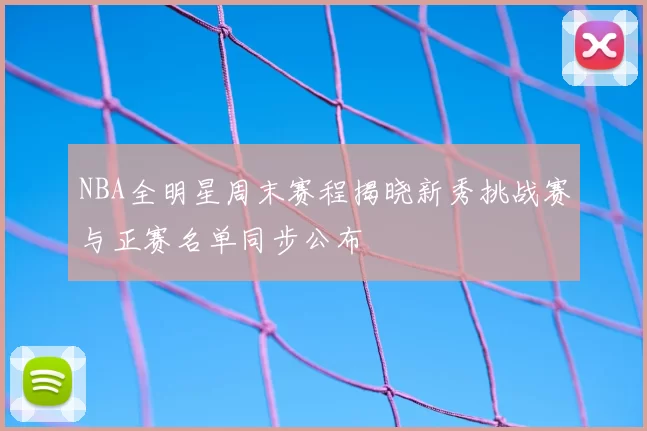 NBA全明星周末赛程揭晓新秀挑战赛与正赛名单同步公布