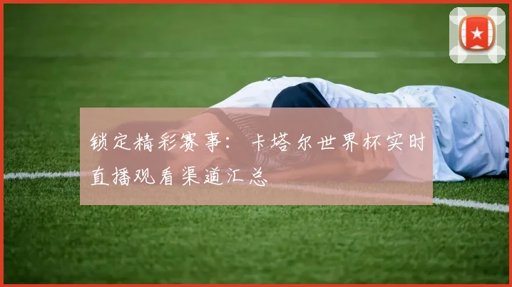 锁定精彩赛事：卡塔尔世界杯实时直播观看渠道汇总
