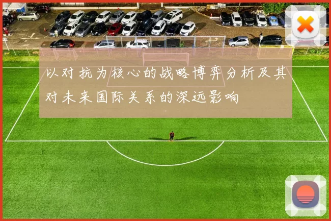 以对抗为核心的战略博弈分析及其对未来国际关系的深远影响