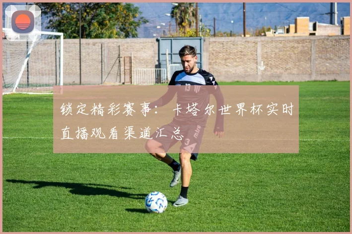 锁定精彩赛事：卡塔尔世界杯实时直播观看渠道汇总