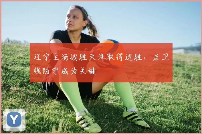 辽宁主场战胜天津取得连胜,后卫线防守成为关键