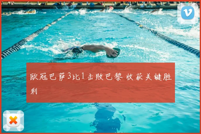 欧冠巴萨3比1击败巴黎 收获关键胜利