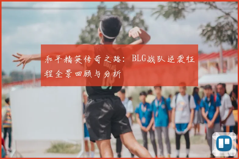 和平精英传奇之路:BLG战队逆袭征程全景回顾与分析