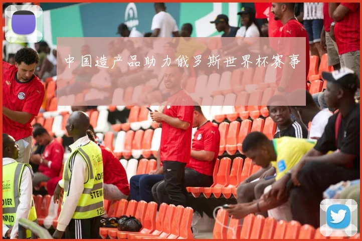 中国造产品助力俄罗斯世界杯赛事