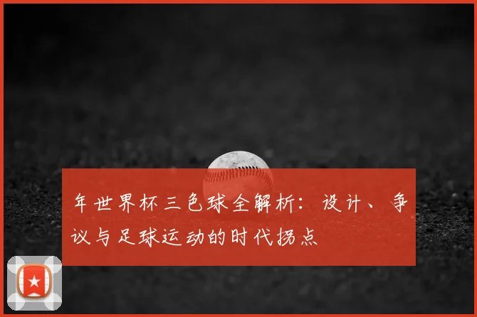年世界杯三色球全解析:设计、争议与足球运动的时代拐点