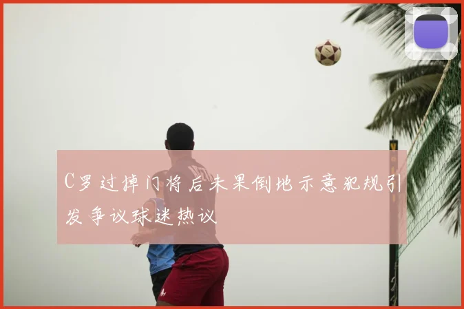 C罗过掉门将后未果倒地示意犯规引发争议球迷热议