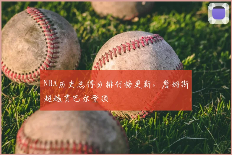 NBA历史总得分排行榜更新，詹姆斯超越贾巴尔登顶