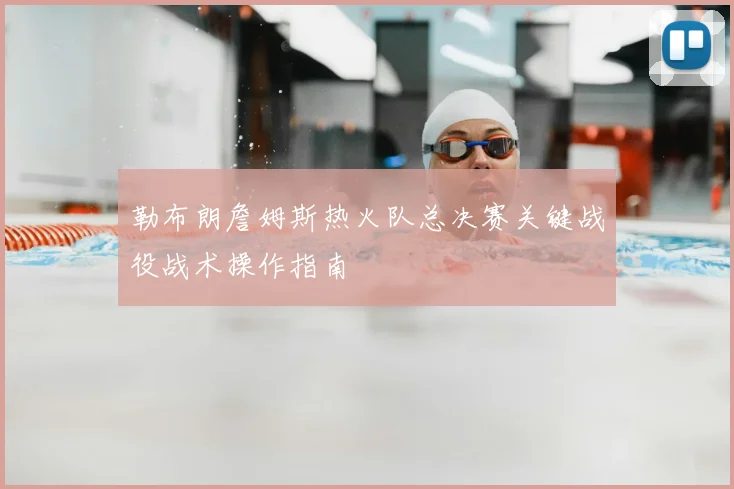 勒布朗詹姆斯热火队总决赛关键战役战术操作指南