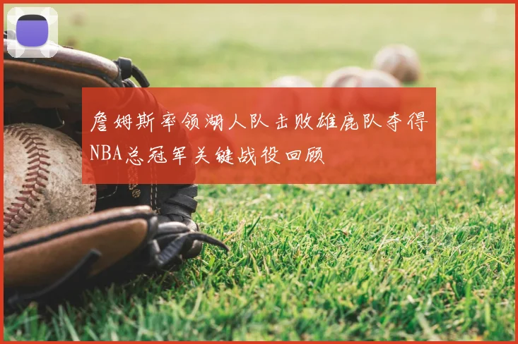 詹姆斯率领湖人队击败雄鹿队夺得NBA总冠军关键战役回顾