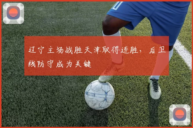 辽宁主场战胜天津取得连胜，后卫线防守成为关键