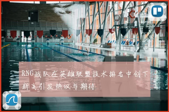 RNG战队在英雄联盟技术排名中创下新高引发热议与期待