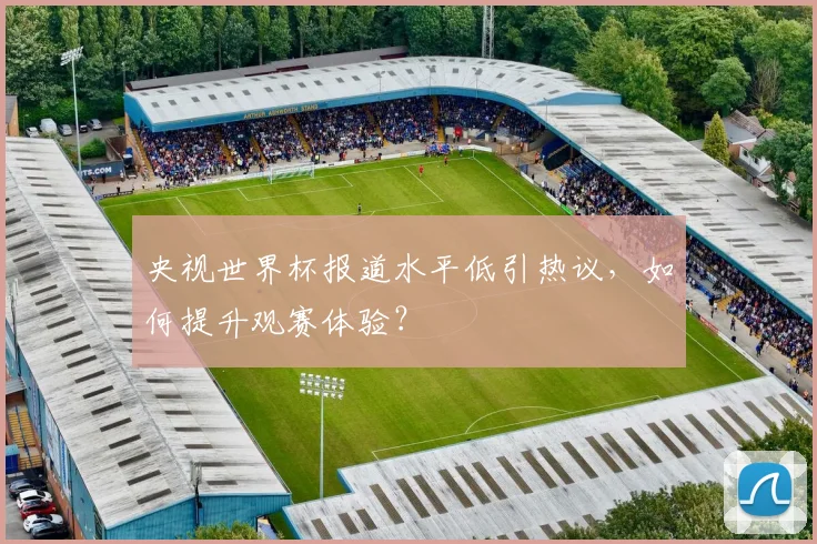 央视世界杯报道水平低引热议，如何提升观赛体验？
