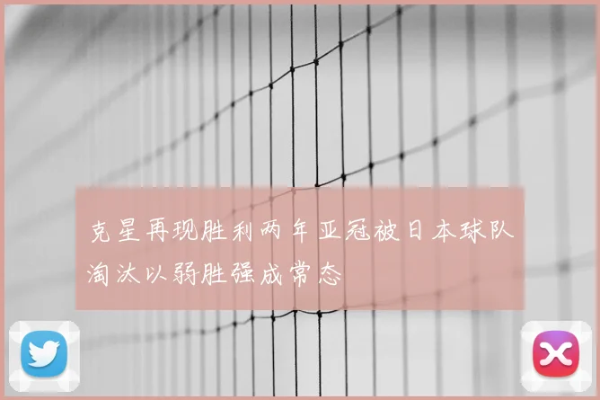 克星再现胜利两年亚冠被日本球队淘汰以弱胜强成常态