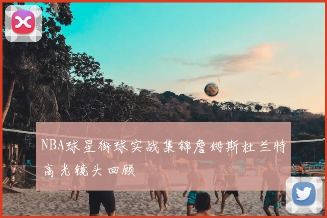 NBA球星街球实战集锦詹姆斯杜兰特高光镜头回顾