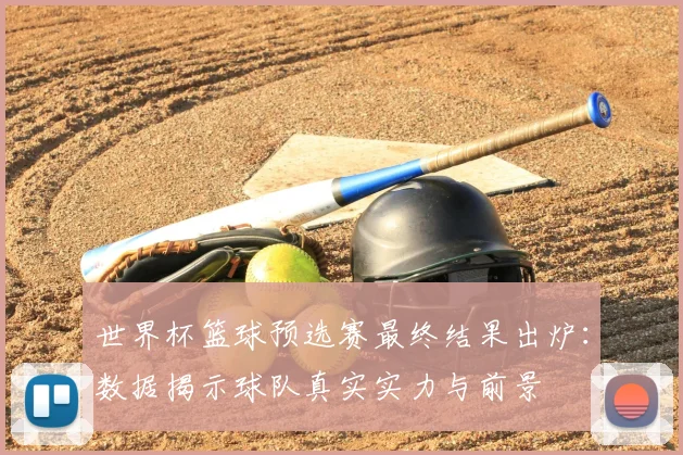 世界杯篮球预选赛最终结果出炉：数据揭示球队真实实力与前景