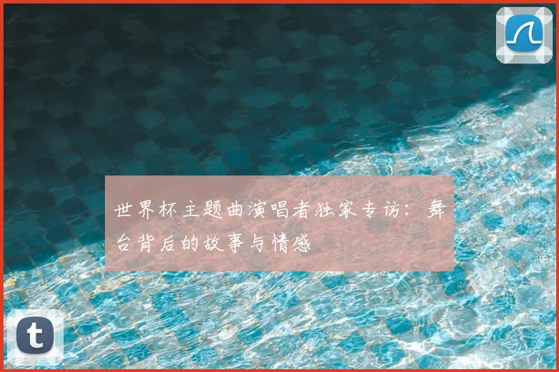 世界杯主题曲演唱者独家专访：舞台背后的故事与情感