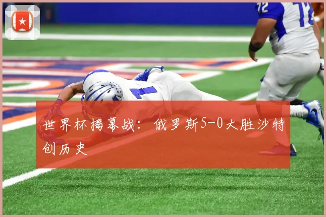 世界杯揭幕战：俄罗斯5-0大胜沙特创历史