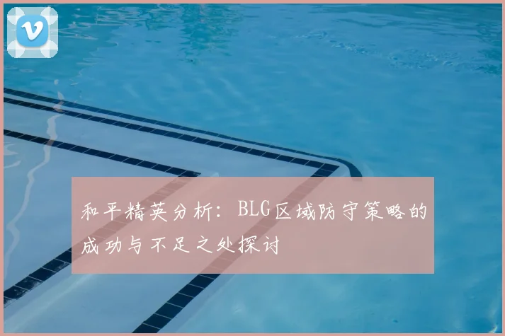 和平精英分析：BLG区域防守策略的成功与不足之处探讨