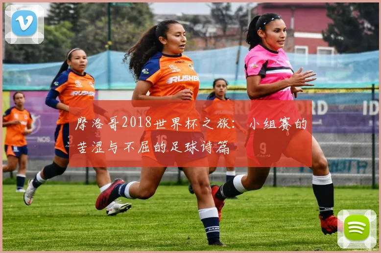 摩洛哥2018世界杯之旅：小组赛的苦涩与不屈的足球诗篇