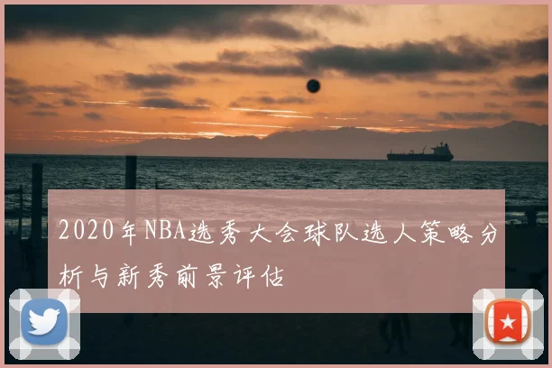 2020年NBA选秀大会球队选人策略分析与新秀前景评估