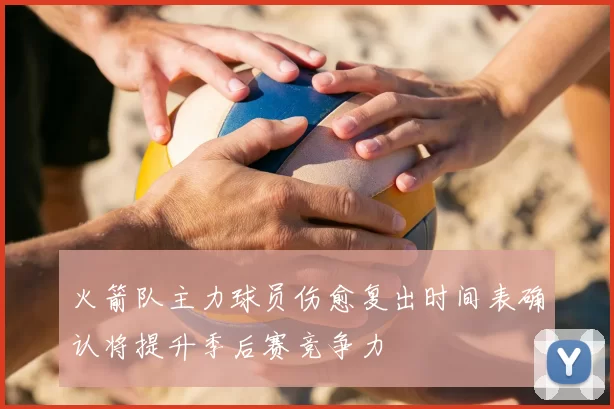 火箭队主力球员伤愈复出时间表确认将提升季后赛竞争力