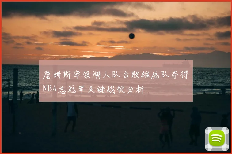 詹姆斯率领湖人队击败雄鹿队夺得NBA总冠军关键战役分析