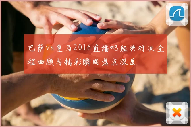 巴萨vs皇马2016直播吧经典对决全程回顾与精彩瞬间盘点深度