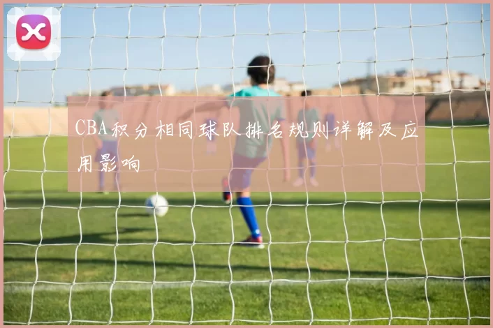 CBA积分相同球队排名规则详解及应用影响