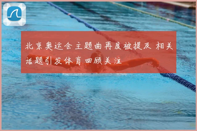 北京奥运会主题曲再度被提及 相关话题引发体育回顾关注