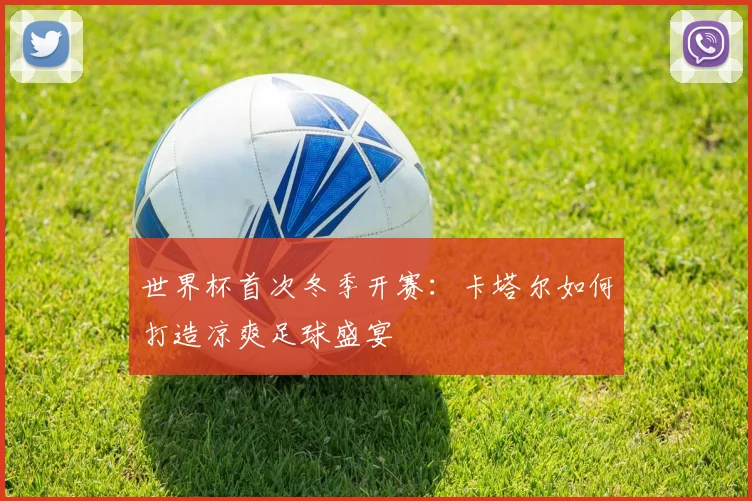 世界杯首次冬季开赛：卡塔尔如何打造凉爽足球盛宴