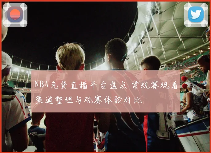 NBA免费直播平台盘点 常规赛观看渠道整理与观赛体验对比