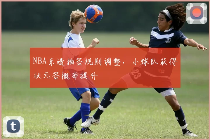 NBA乐透抽签规则调整，小球队获得状元签概率提升