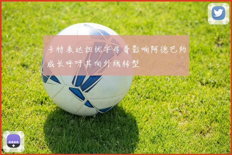 卡特表达担忧字母哥影响阿德巴约成长呼吁其向外线转型