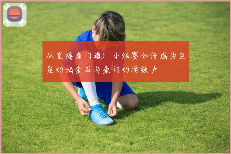 从直播看门道：小组赛如何成为巨星的试金石与豪门的滑铁卢