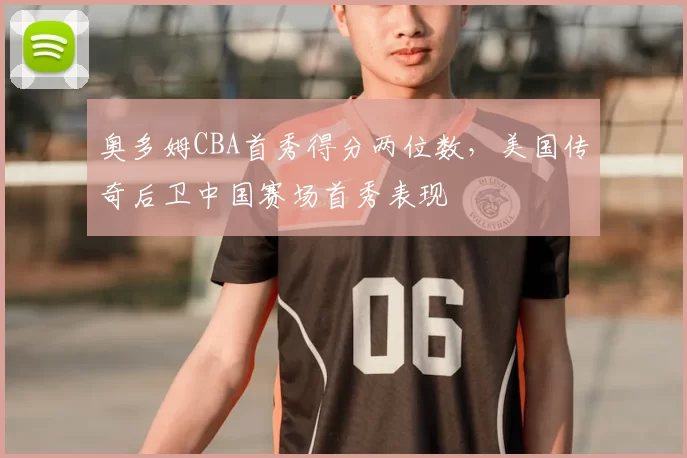 奥多姆CBA首秀得分两位数，美国传奇后卫中国赛场首秀表现