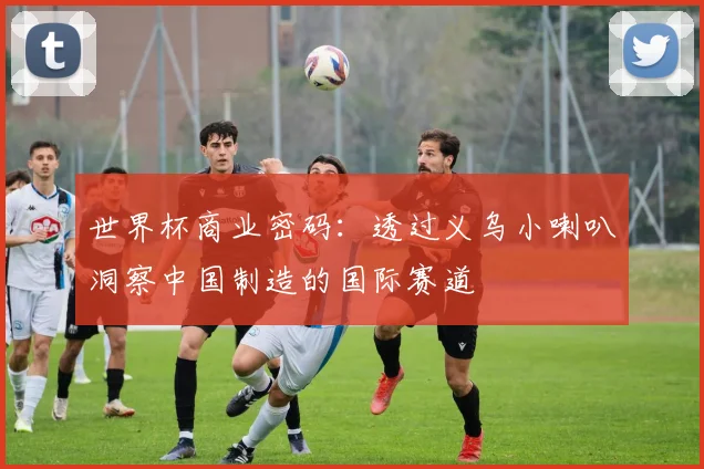 世界杯商业密码：透过义乌小喇叭洞察中国制造的国际赛道