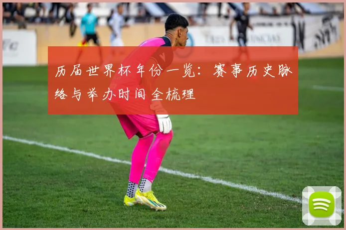 历届世界杯年份一览：赛事历史脉络与举办时间全梳理