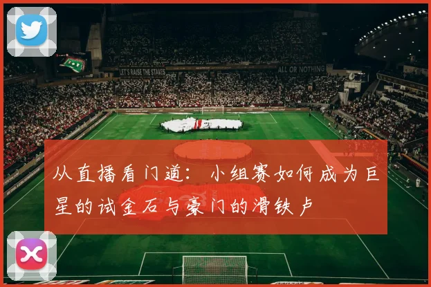 从直播看门道：小组赛如何成为巨星的试金石与豪门的滑铁卢