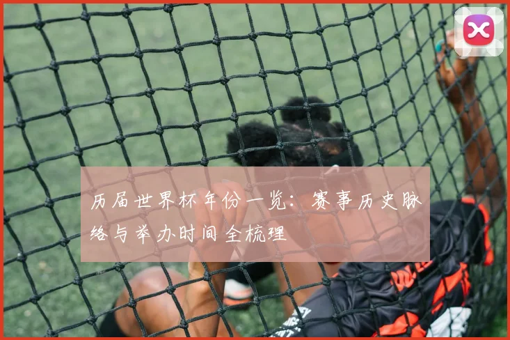 历届世界杯年份一览：赛事历史脉络与举办时间全梳理